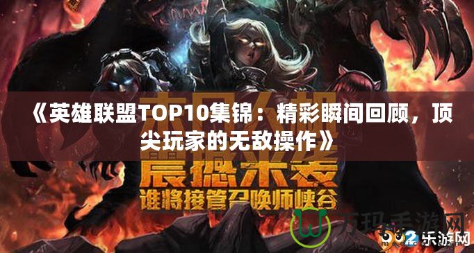 《英雄聯(lián)盟TOP10集錦：精彩瞬間回顧，頂尖玩家的無(wú)敵操作》