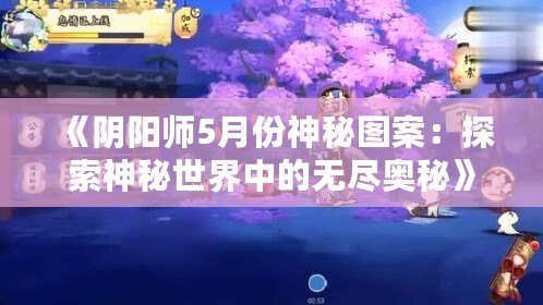 《陰陽師5月份神秘圖案：探索神秘世界中的無盡奧秘》