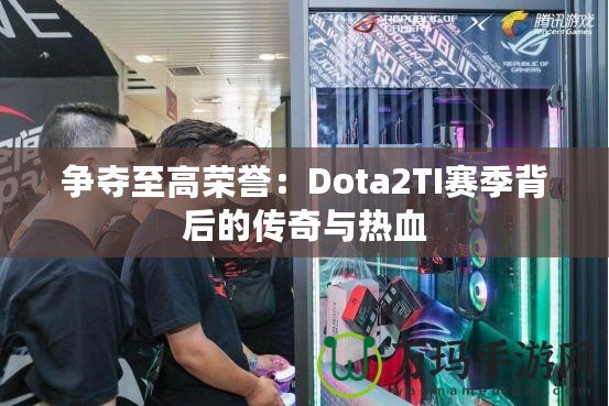 爭(zhēng)奪至高榮譽(yù)：Dota2TI賽季背后的傳奇與熱血