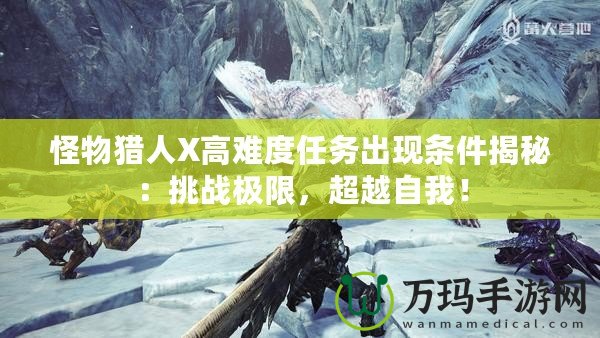 怪物獵人X高難度任務(wù)出現(xiàn)條件揭秘：挑戰(zhàn)極限，超越自我！