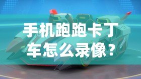 手機跑跑卡丁車怎么錄像？詳細教程讓你輕松捕捉精彩瞬間！