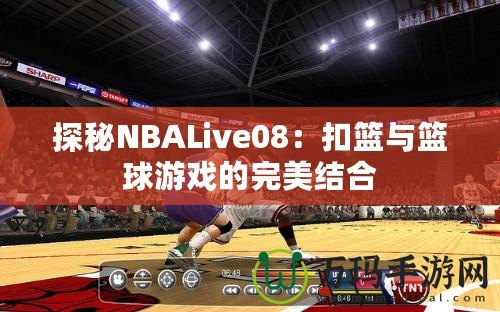 探秘NBALive08：扣籃與籃球游戲的完美結合