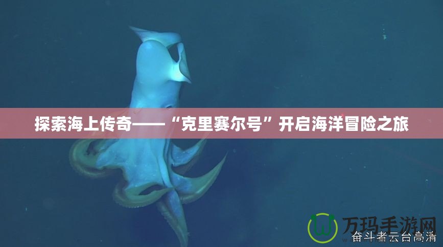 探索海上傳奇——“克里賽爾號(hào)”開(kāi)啟海洋冒險(xiǎn)之旅