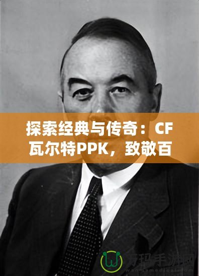 探索經(jīng)典與傳奇：CF瓦爾特PPK，致敬百年槍械史的輝煌