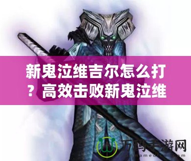 新鬼泣維吉爾怎么打？高效擊敗新鬼泣維吉爾的終極攻略！