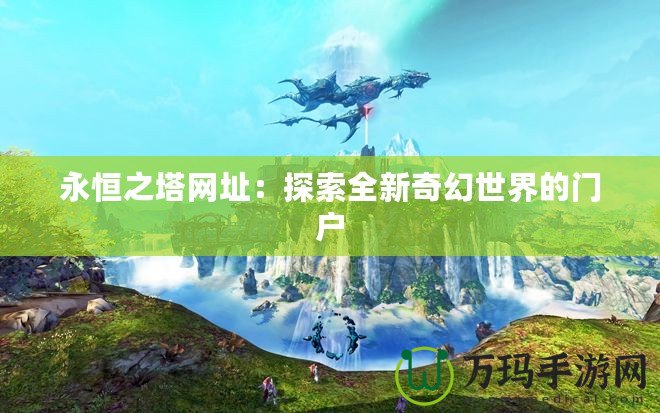 永恒之塔網(wǎng)址：探索全新奇幻世界的門戶