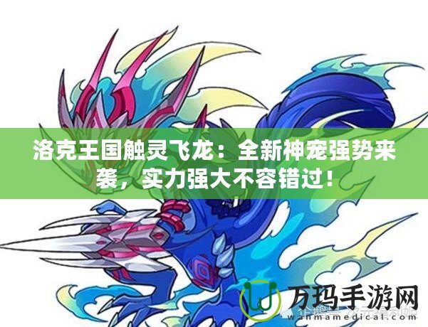 洛克王國觸靈飛龍：全新神寵強(qiáng)勢來襲，實(shí)力強(qiáng)大不容錯(cuò)過！