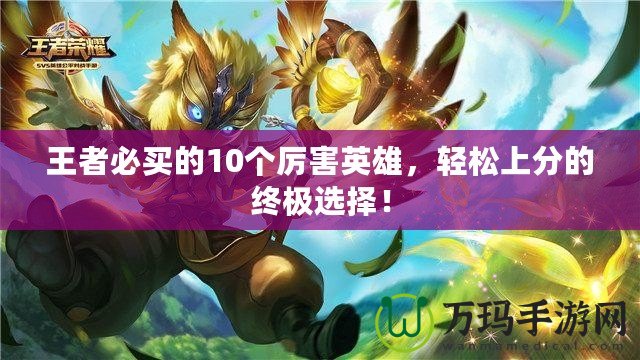 王者必買的10個(gè)厲害英雄，輕松上分的終極選擇！