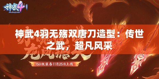 神武4羽無殤雙唐刀造型：傳世之武，超凡風采