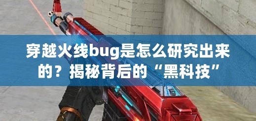 穿越火線bug是怎么研究出來(lái)的？揭秘背后的“黑科技”