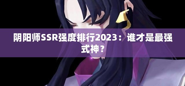 陰陽師SSR強(qiáng)度排行2023：誰才是最強(qiáng)式神？