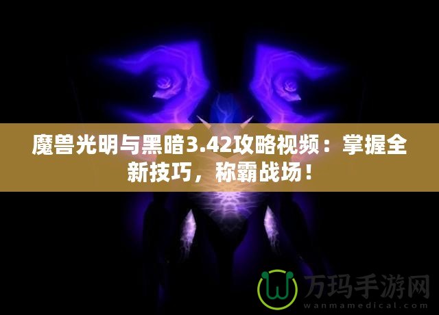 魔獸光明與黑暗3.42攻略視頻：掌握全新技巧，稱霸戰(zhàn)場(chǎng)！