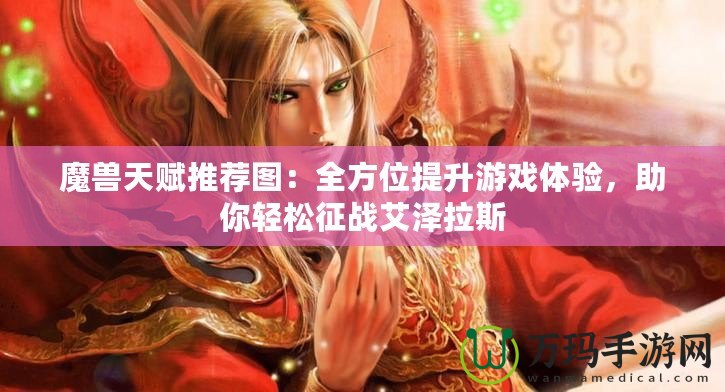 魔獸天賦推薦圖：全方位提升游戲體驗，助你輕松征戰(zhàn)艾澤拉斯