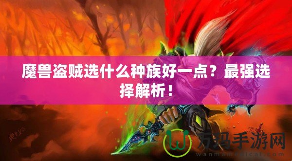 魔獸盜賊選什么種族好一點？最強選擇解析！