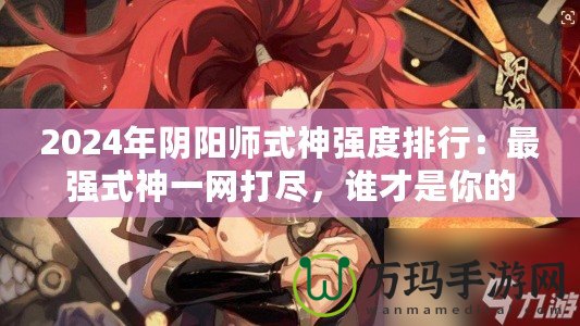 2024年陰陽師式神強度排行：最強式神一網(wǎng)打盡，誰才是你的最佳選擇？