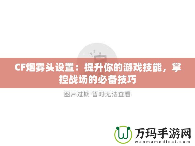 CF煙霧頭設(shè)置：提升你的游戲技能，掌控戰(zhàn)場的必備技巧