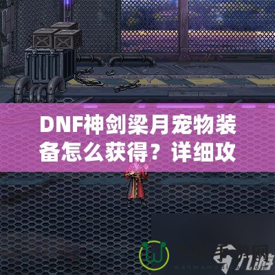 DNF神劍梁月寵物裝備怎么獲得？詳細攻略助你輕松獲取