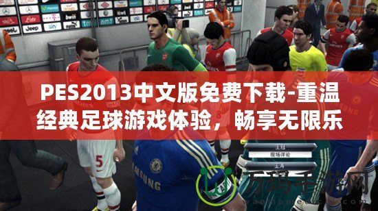 PES2013中文版免費下載-重溫經(jīng)典足球游戲體驗，暢享無限樂趣！