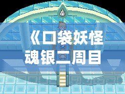 《口袋妖怪魂銀二周目攻略圖文：完美體驗(yàn)與挑戰(zhàn)并存》