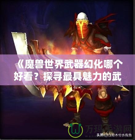 《魔獸世界武器幻化哪個好看？探尋最具魅力的武器幻化搭配》