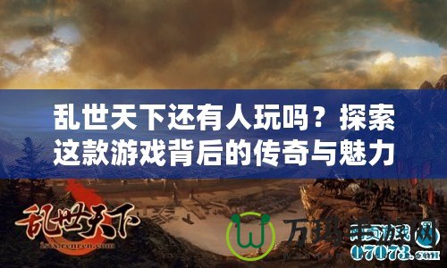 亂世天下還有人玩嗎？探索這款游戲背后的傳奇與魅力