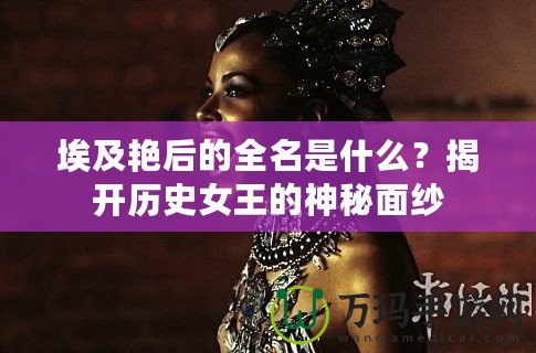 埃及艷后的全名是什么？揭開歷史女王的神秘面紗