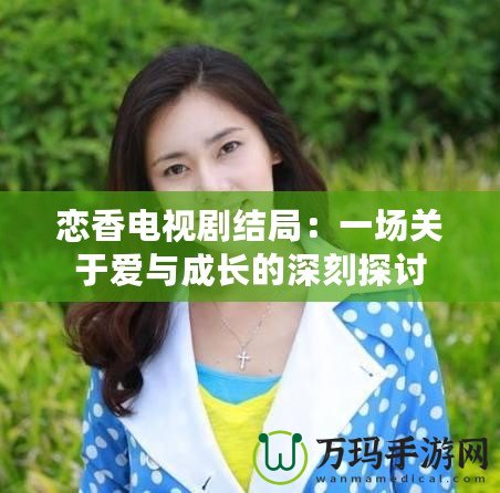 戀香電視劇結(jié)局：一場關于愛與成長的深刻探討