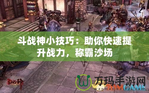 斗戰(zhàn)神小技巧：助你快速提升戰(zhàn)力，稱霸沙場