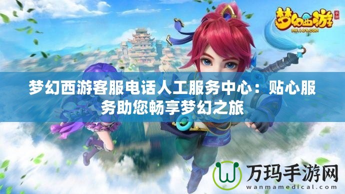 夢(mèng)幻西游客服電話人工服務(wù)中心：貼心服務(wù)助您暢享夢(mèng)幻之旅