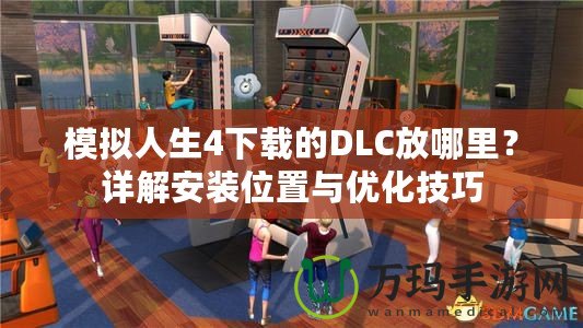 模擬人生4下載的DLC放哪里？詳解安裝位置與優(yōu)化技巧