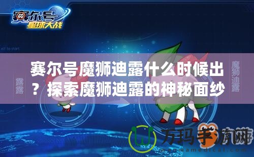 賽爾號魔獅迪露什么時候出？探索魔獅迪露的神秘面紗