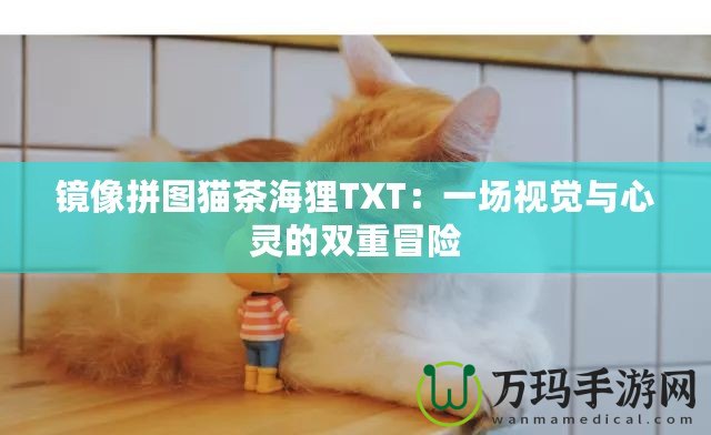 鏡像拼圖貓茶海貍TXT：一場視覺與心靈的雙重冒險