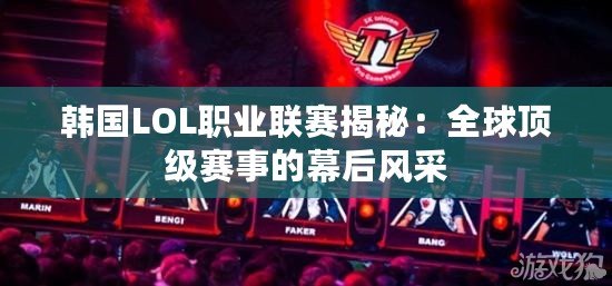 韓國LOL職業(yè)聯(lián)賽揭秘：全球頂級賽事的幕后風(fēng)采