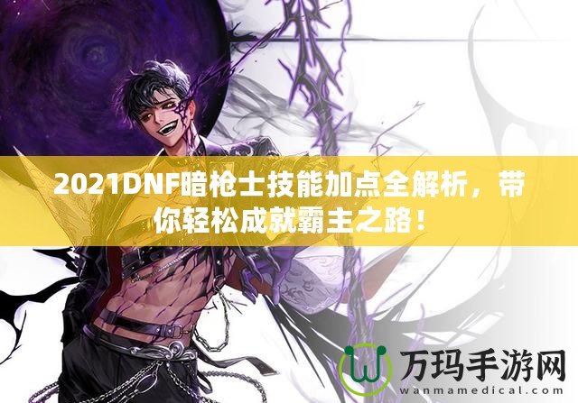 2021DNF暗槍士技能加點(diǎn)全解析，帶你輕松成就霸主之路！