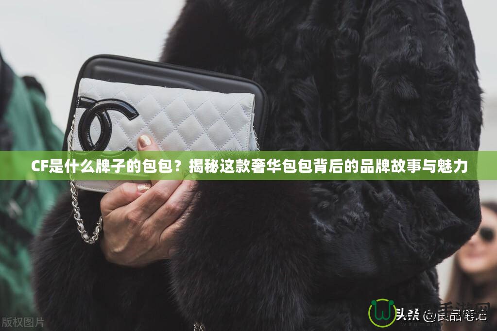 CF是什么牌子的包包？揭秘這款奢華包包背后的品牌故事與魅力