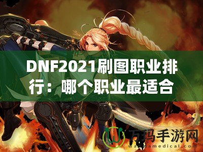 DNF2021刷圖職業(yè)排行：哪個(gè)職業(yè)最適合你？