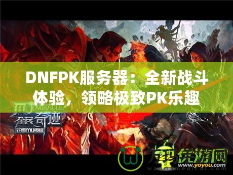 DNFPK服務(wù)器：全新戰(zhàn)斗體驗，領(lǐng)略極致PK樂趣