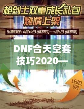 DNF合天空套技巧2020——輕松獲取極品裝備，讓你成為戰(zhàn)場上的絕對主宰！