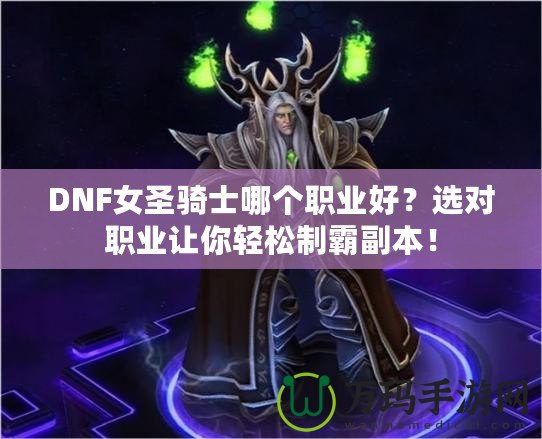 DNF女圣騎士哪個(gè)職業(yè)好？選對職業(yè)讓你輕松制霸副本！