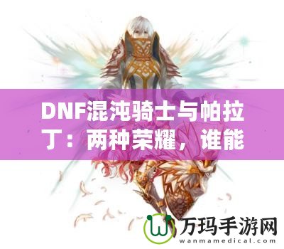 DNF混沌騎士與帕拉?。簝煞N榮耀，誰能更勝一籌？