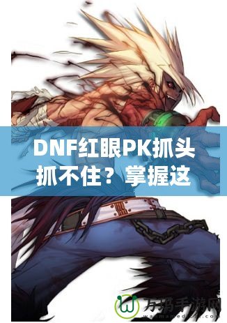 DNF紅眼PK抓頭抓不??？掌握這些技巧，輕松制勝！