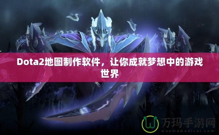 Dota2地圖制作軟件，讓你成就夢想中的游戲世界