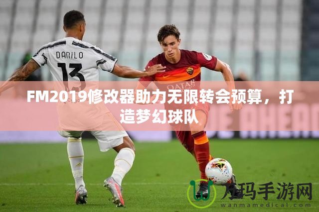 FM2019修改器助力無限轉(zhuǎn)會預算，打造夢幻球隊