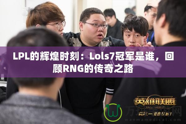 LPL的輝煌時刻：Lols7冠軍是誰，回顧RNG的傳奇之路