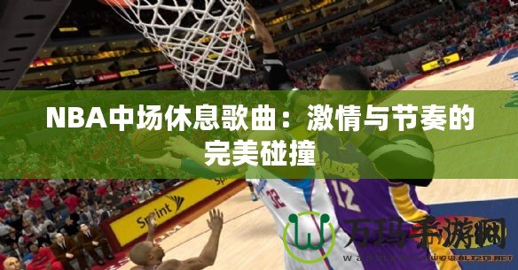 NBA中場(chǎng)休息歌曲：激情與節(jié)奏的完美碰撞