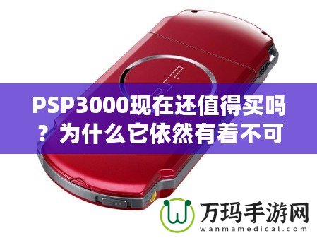 PSP3000現(xiàn)在還值得買嗎？為什么它依然有著不可替代的魅力