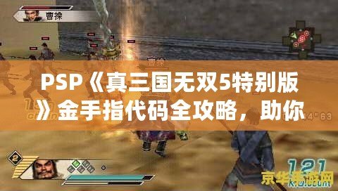 PSP《真三國無雙5特別版》金手指代碼全攻略，助你輕松體驗無雙世界！