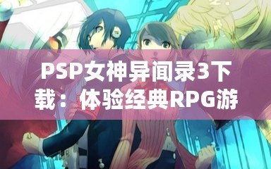 PSP女神異聞錄3下載：體驗(yàn)經(jīng)典RPG游戲的全新魅力