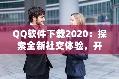 QQ軟件下載2020：探索全新社交體驗(yàn)，開啟溝通新時(shí)代