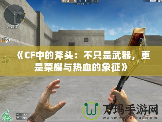 《CF中的斧頭：不只是武器，更是榮耀與熱血的象征》